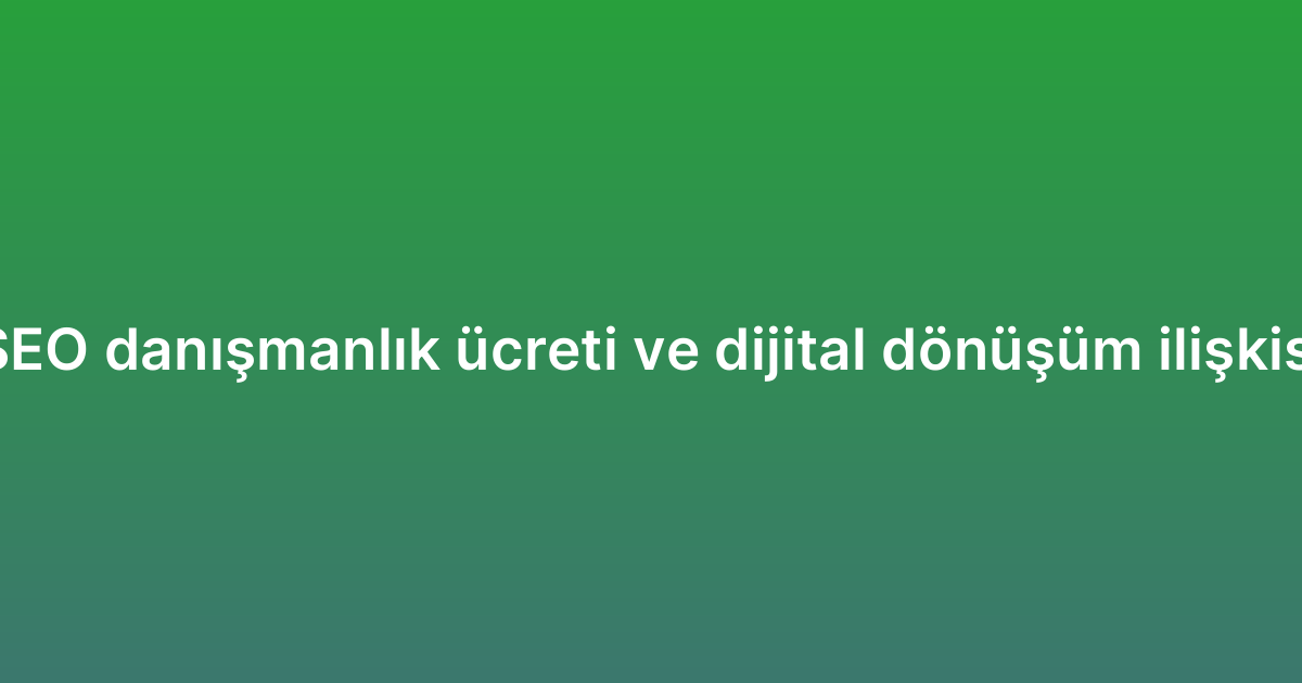 SEO danışmanlık ücreti ve dijital dönüşüm ilişkisi