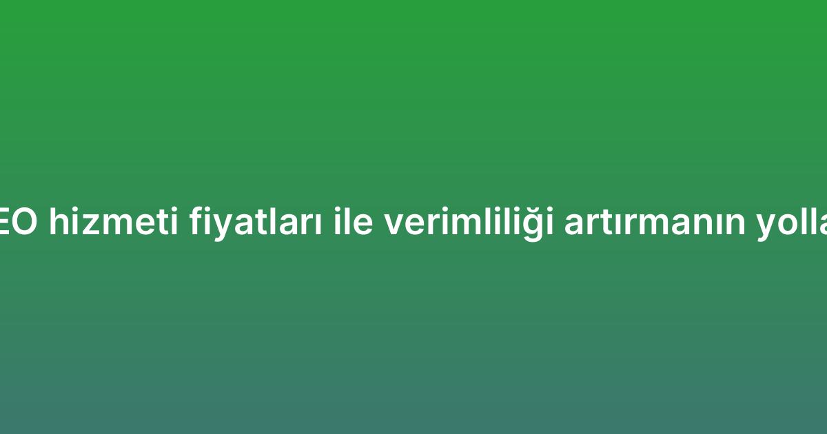 SEO hizmeti fiyatları ile verimliliği artırmanın yolları