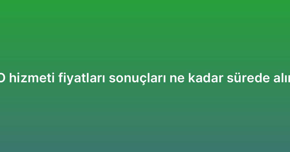SEO hizmeti fiyatları sonuçları ne kadar sürede alınır?