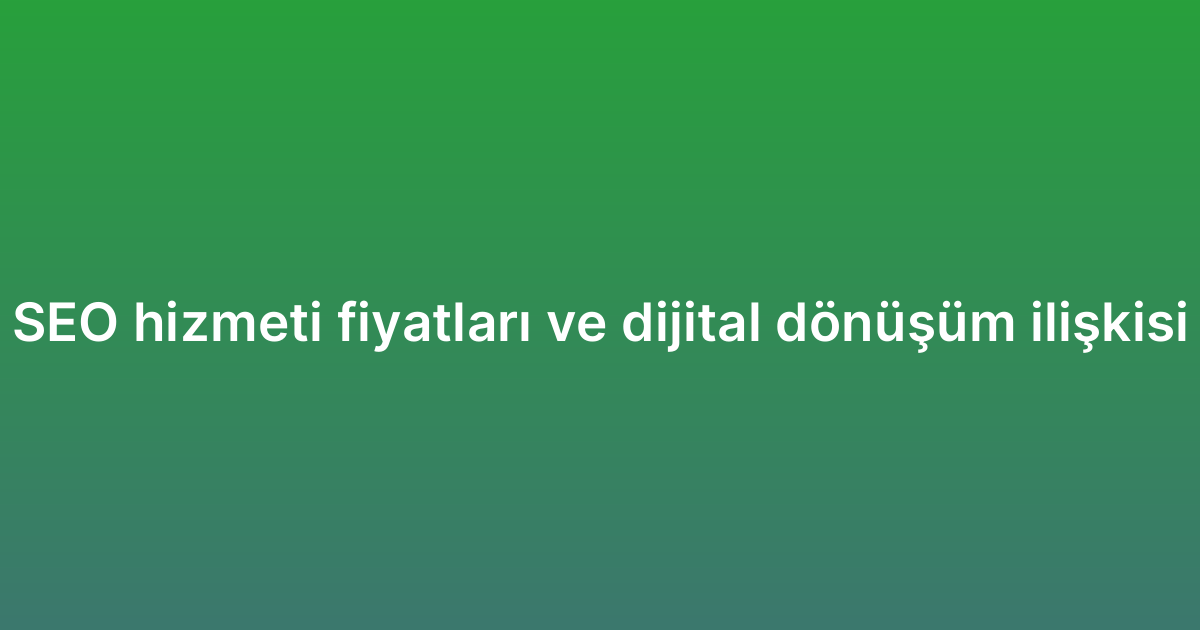 SEO hizmeti fiyatları ve dijital dönüşüm ilişkisi