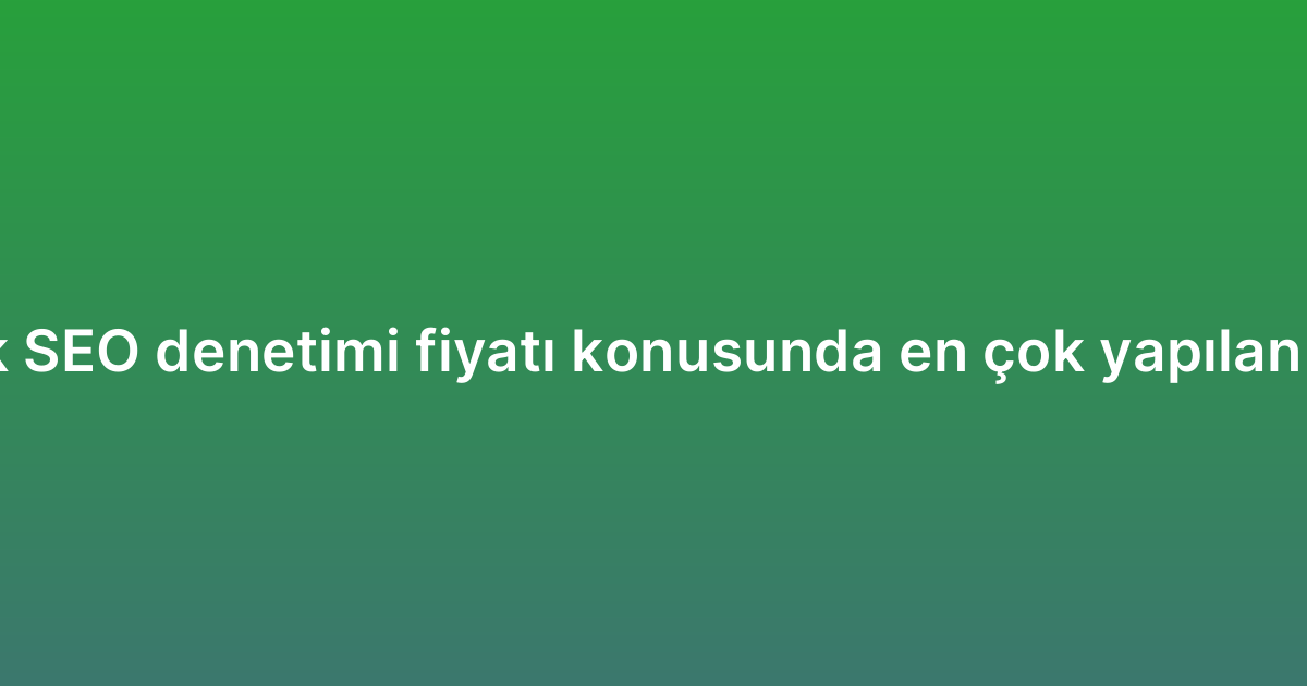 Teknik SEO denetimi fiyatı konusunda en çok yapılan 7 hata