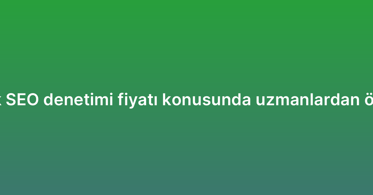 Teknik SEO denetimi fiyatı konusunda uzmanlardan öneriler