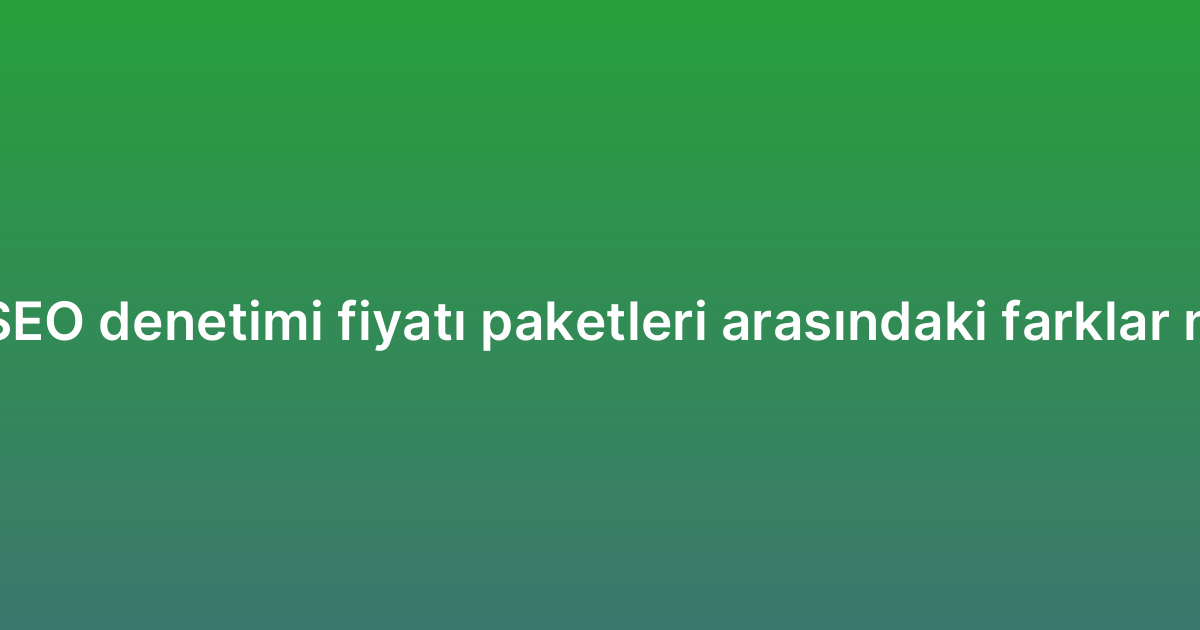Teknik SEO denetimi fiyatı paketleri arasındaki farklar nelerdir?
