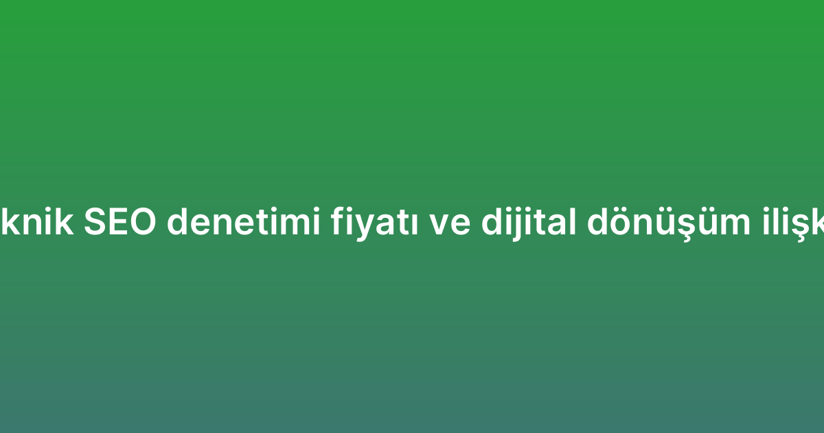 Teknik SEO denetimi fiyatı ve dijital dönüşüm ilişkisi