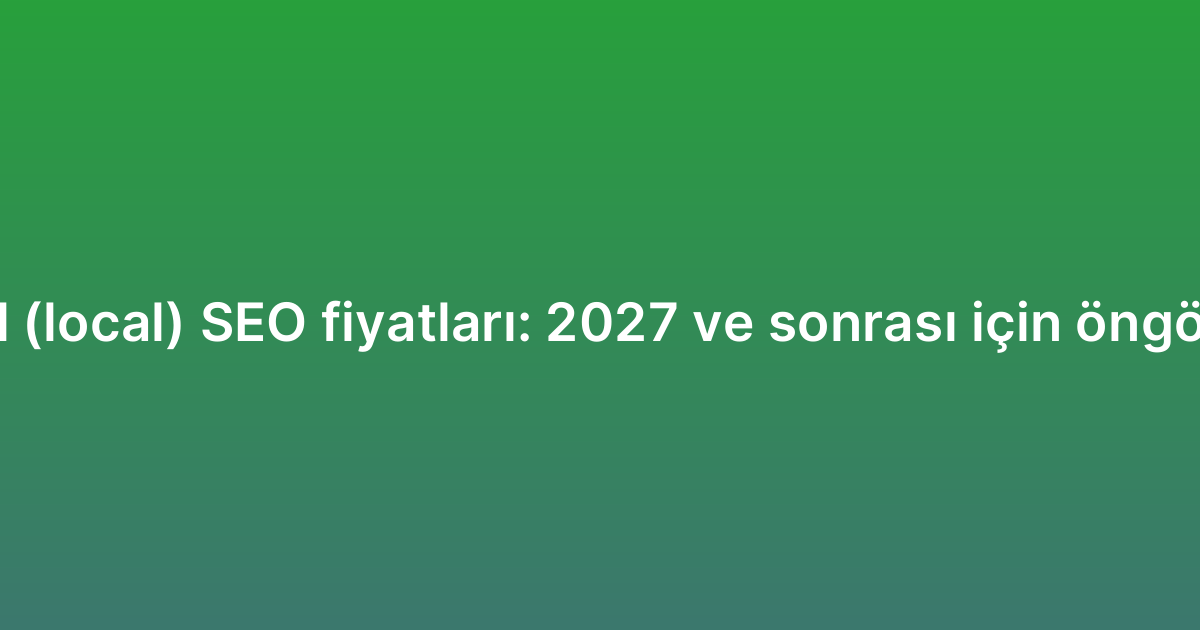Yerel (local) SEO fiyatları: 2027 ve sonrası için öngörüler