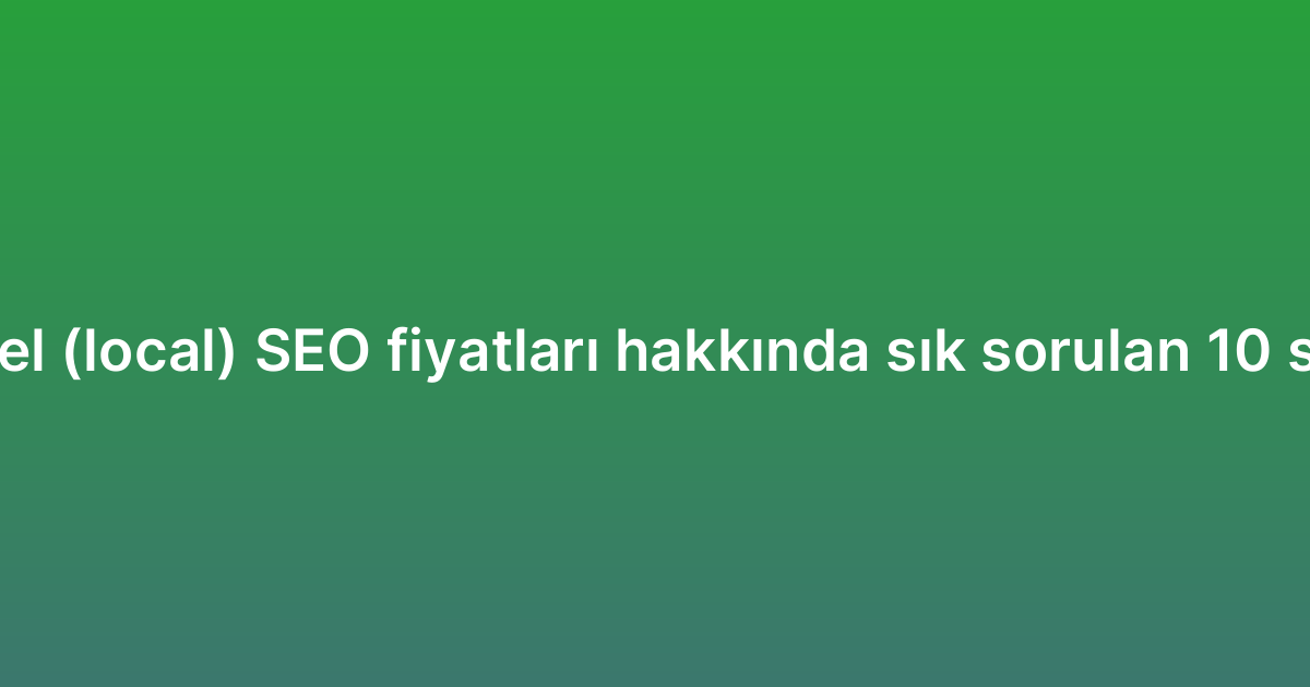 Yerel (local) SEO fiyatları hakkında sık sorulan 10 soru