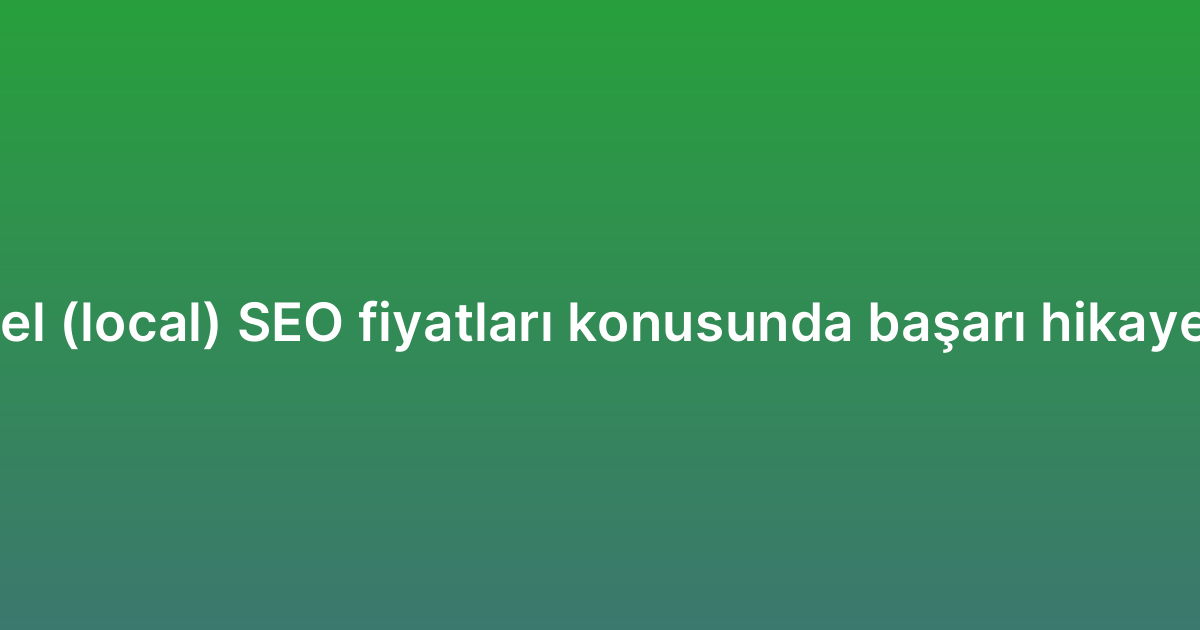 Yerel (local) SEO fiyatları konusunda başarı hikayeleri