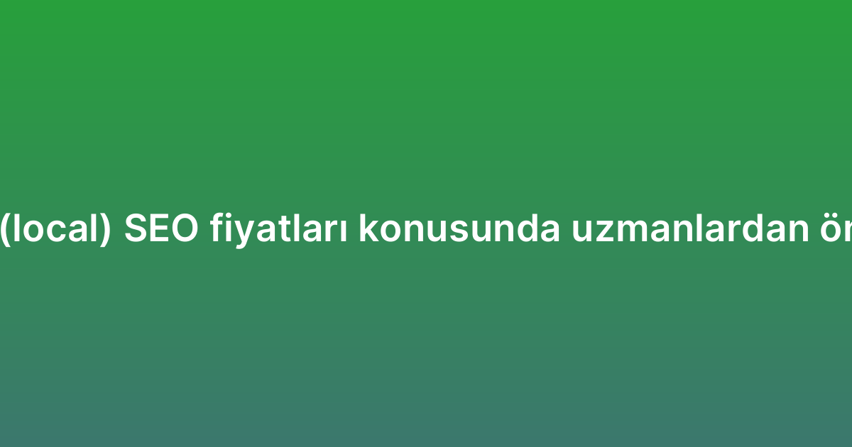 Yerel (local) SEO fiyatları konusunda uzmanlardan öneriler