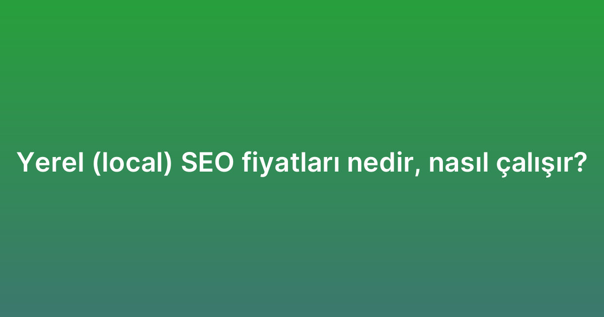 Yerel (local) SEO fiyatları nedir, nasıl çalışır?