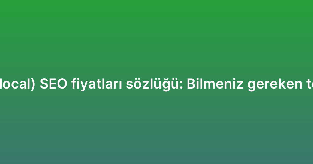 Yerel (local) SEO fiyatları sözlüğü: Bilmeniz gereken terimler