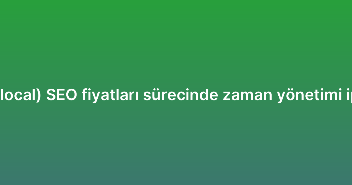 Yerel (local) SEO fiyatları sürecinde zaman yönetimi ipuçları