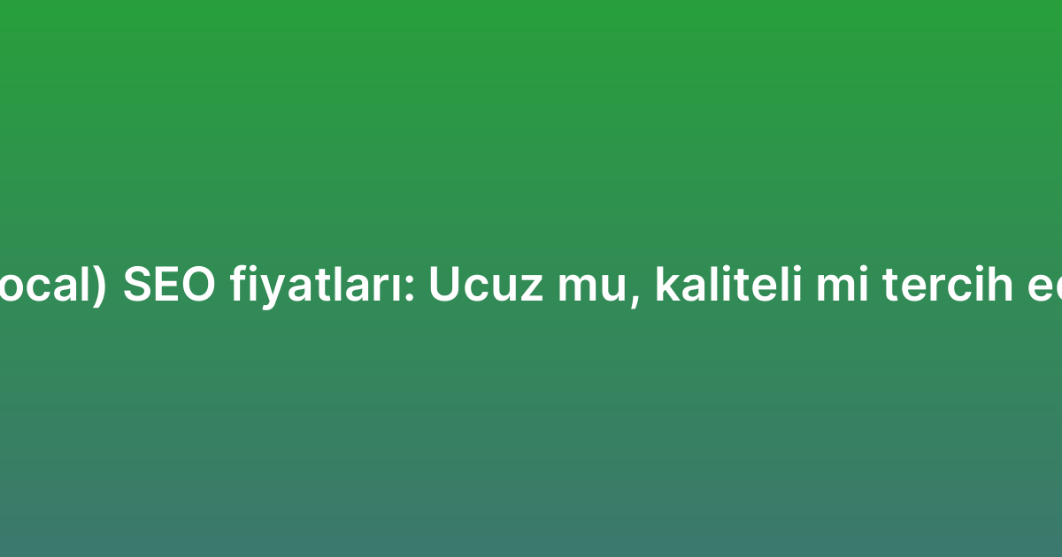 Yerel (local) SEO fiyatları: Ucuz mu, kaliteli mi tercih edilmeli?